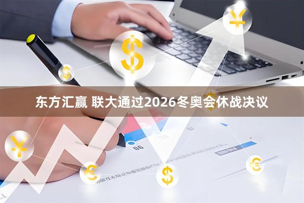 东方汇赢 联大通过2026冬奥会休战决议