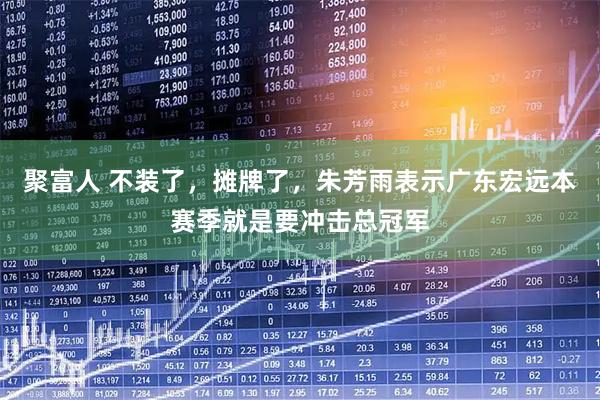 聚富人 不装了，摊牌了，朱芳雨表示广东宏远本赛季就是要冲击总冠军