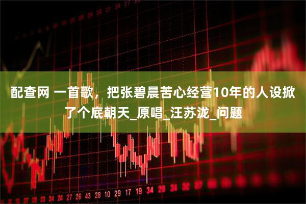 配查网 一首歌，把张碧晨苦心经营10年的人设掀了个底朝天_原唱_汪苏泷_问题