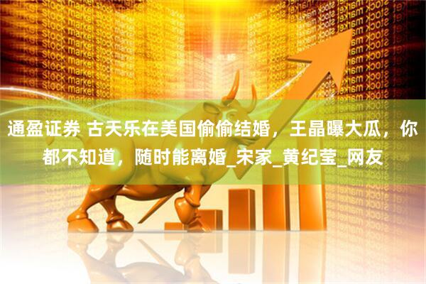 通盈证券 古天乐在美国偷偷结婚，王晶曝大瓜，你都不知道，随时能离婚_宋家_黄纪莹_网友