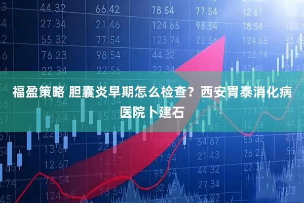 福盈策略 胆囊炎早期怎么检查？西安胃泰消化病医院卜建石