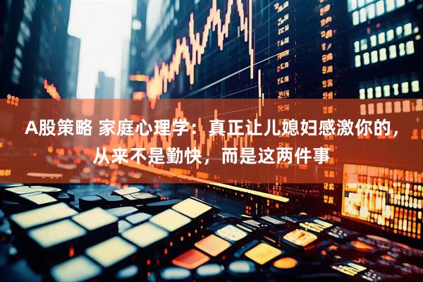 A股策略 家庭心理学：真正让儿媳妇感激你的，从来不是勤快，而是这两件事