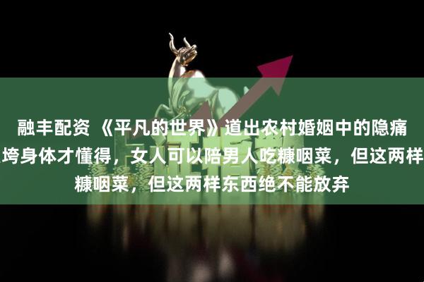 融丰配资 《平凡的世界》道出农村婚姻中的隐痛教训：贺秀莲累垮身体才懂得，女人可以陪男人吃糠咽菜，但这两样东西绝不能放弃